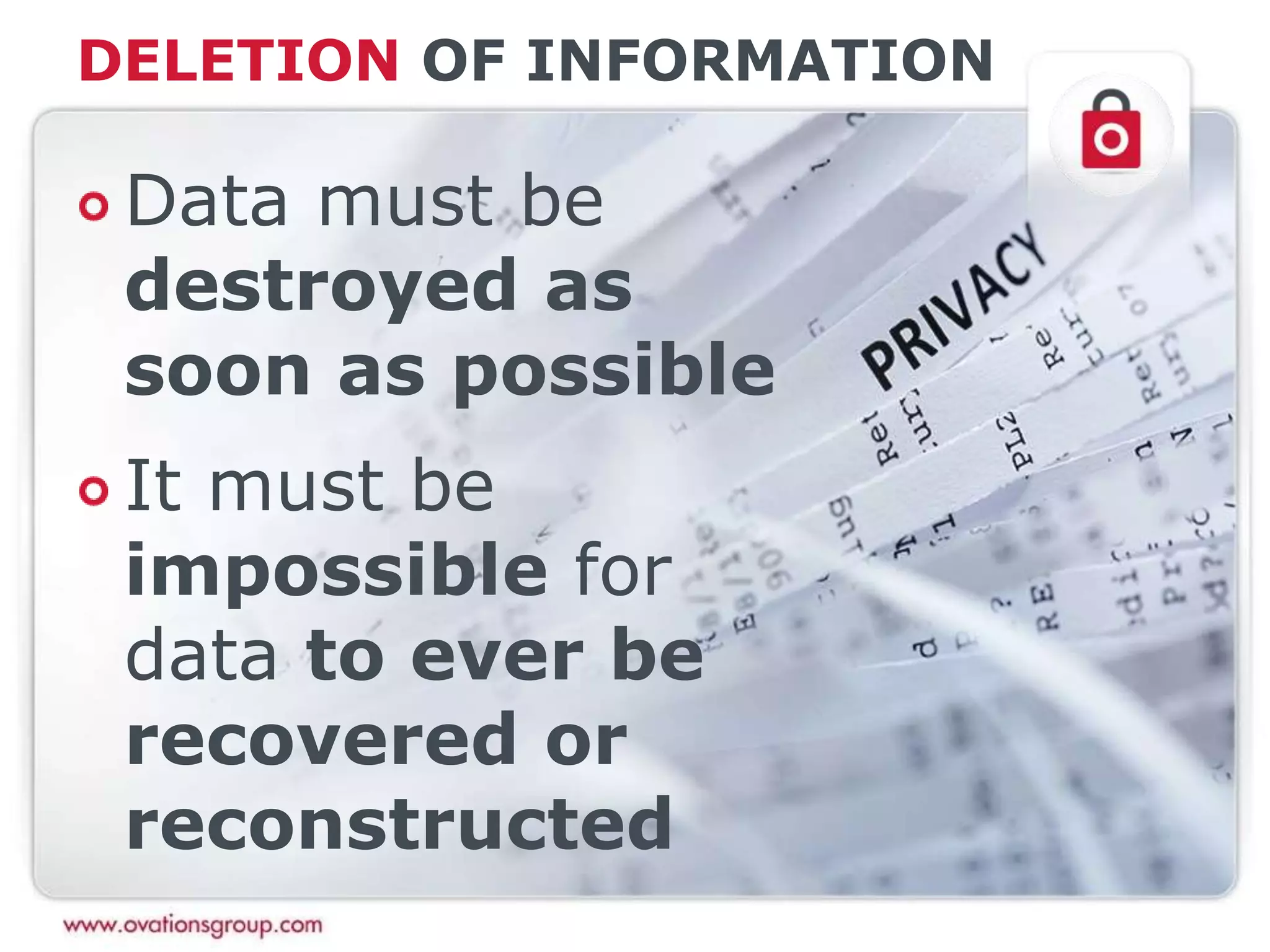 DELETION OF INFORMATION
Data must be
destroyed as
soon as possible
It must be
impossible for
data to ever be
recovered or
reconstructed
 