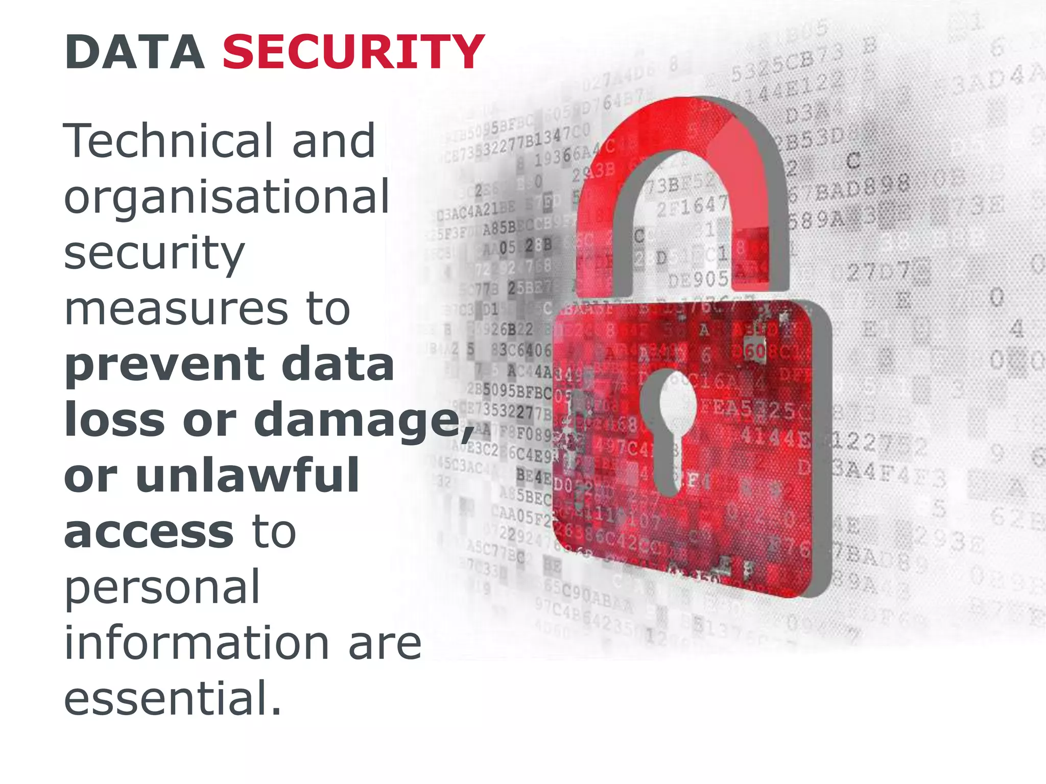 DATA SECURITY
Technical and
organisational
security
measures to
prevent data
loss or damage,
or unlawful
access to
personal
information are
essential.
 