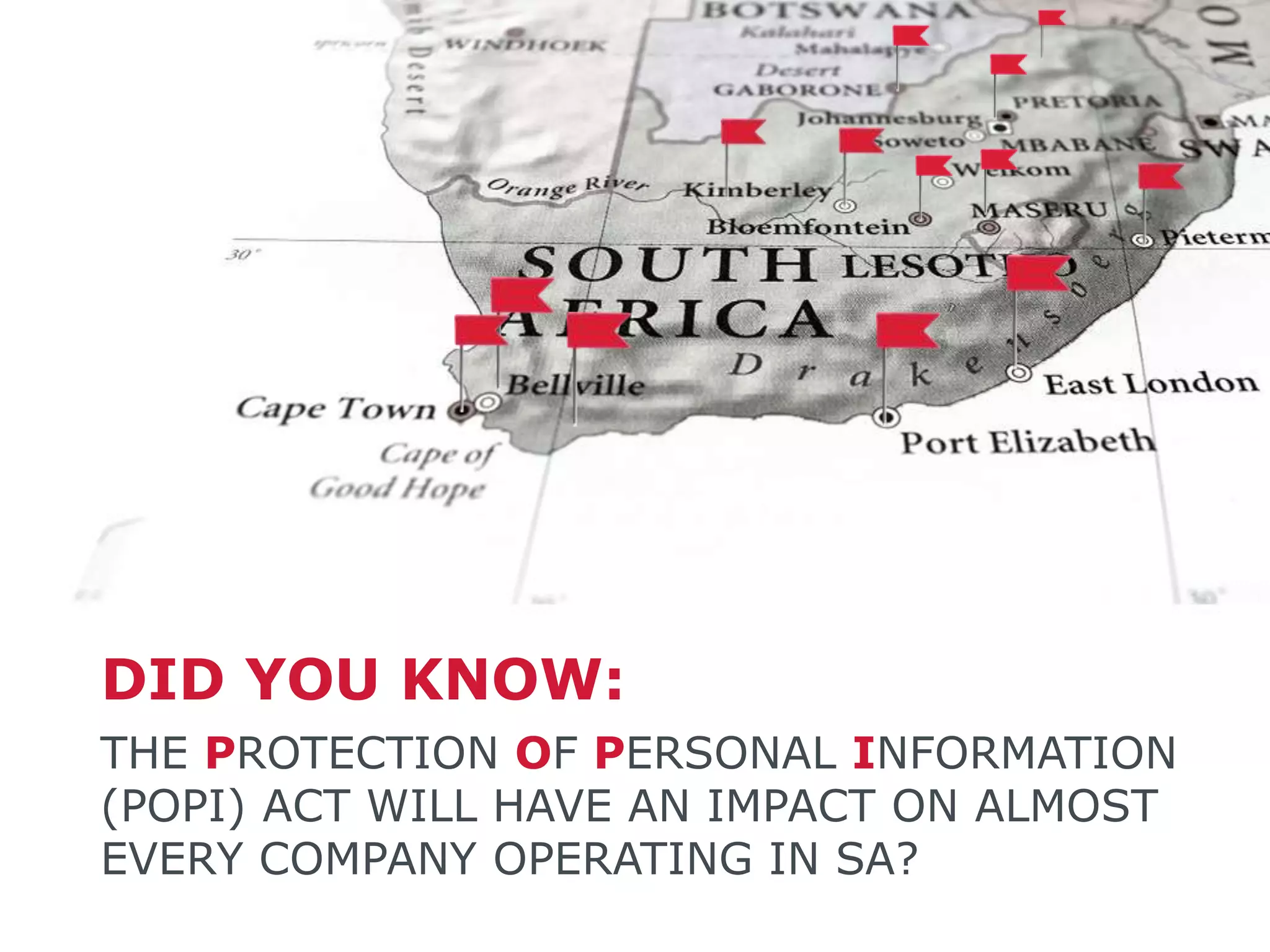 THE PROTECTION OF PERSONAL INFORMATION
(POPI) ACT WILL HAVE AN IMPACT ON ALMOST
EVERY COMPANY OPERATING IN SA?
DID YOU KNOW:
 