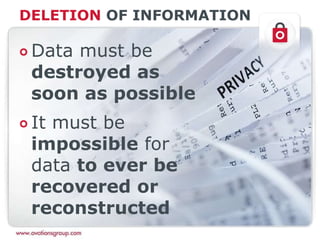 DELETION OF INFORMATION
Data must be
destroyed as
soon as possible
It must be
impossible for
data to ever be
recovered or
reconstructed
 