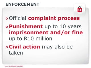 ENFORCEMENT
Official complaint process
Punishment up to 10 years
imprisonment and/or fine
up to R10 million
Civil action may also be
taken
 