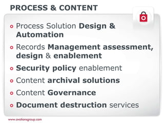 PROCESS & CONTENT
Process Solution Design &
Automation
Records Management assessment,
design & enablement
Security policy enablement
Content archival solutions
Content Governance
Document destruction services
 