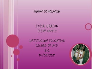 NANOTECNOLOGIA LUISA GIRALDO  LEIDY GOMEZ  INSTITUCION EDUCATIVA CIUDAD DE ASIS 8:C 14/09/2011 
