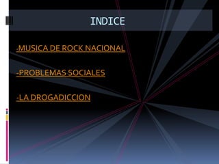 INDICE
-MUSICA DE ROCK NACIONAL
-PROBLEMAS SOCIALES
-LA DROGADICCION
 