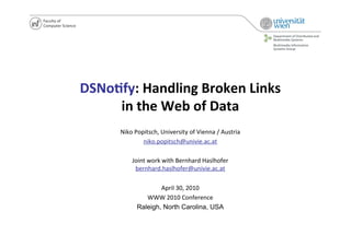 DSNo%fy:	
  Handling	
  Broken	
  Links	
  	
  
     in	
  the	
  Web	
  of	
  Data	
  
         Niko	
  Popitsch,	
  University	
  of	
  Vienna	
  /	
  Austria	
  
                    niko.popitsch@univie.ac.at	
  

               Joint	
  work	
  with	
  Bernhard	
  Haslhofer	
  
                bernhard.haslhofer@univie.ac.at	
  

                          April	
  30,	
  2010	
  	
  
                     WWW	
  2010	
  Conference	
  	
  
                  Raleigh, North Carolina, USA
 