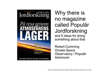 Why there is
            no magazine
            called Populär
            Jordforskning
            and 5 ideas for doing
            something about that

            Robert Cumming
            Onsala Space
            Observatory / Populär
            Astronomi


Talk for remote sensing group, Chalmers Earth and Space Sciences, 2012-12-05
 