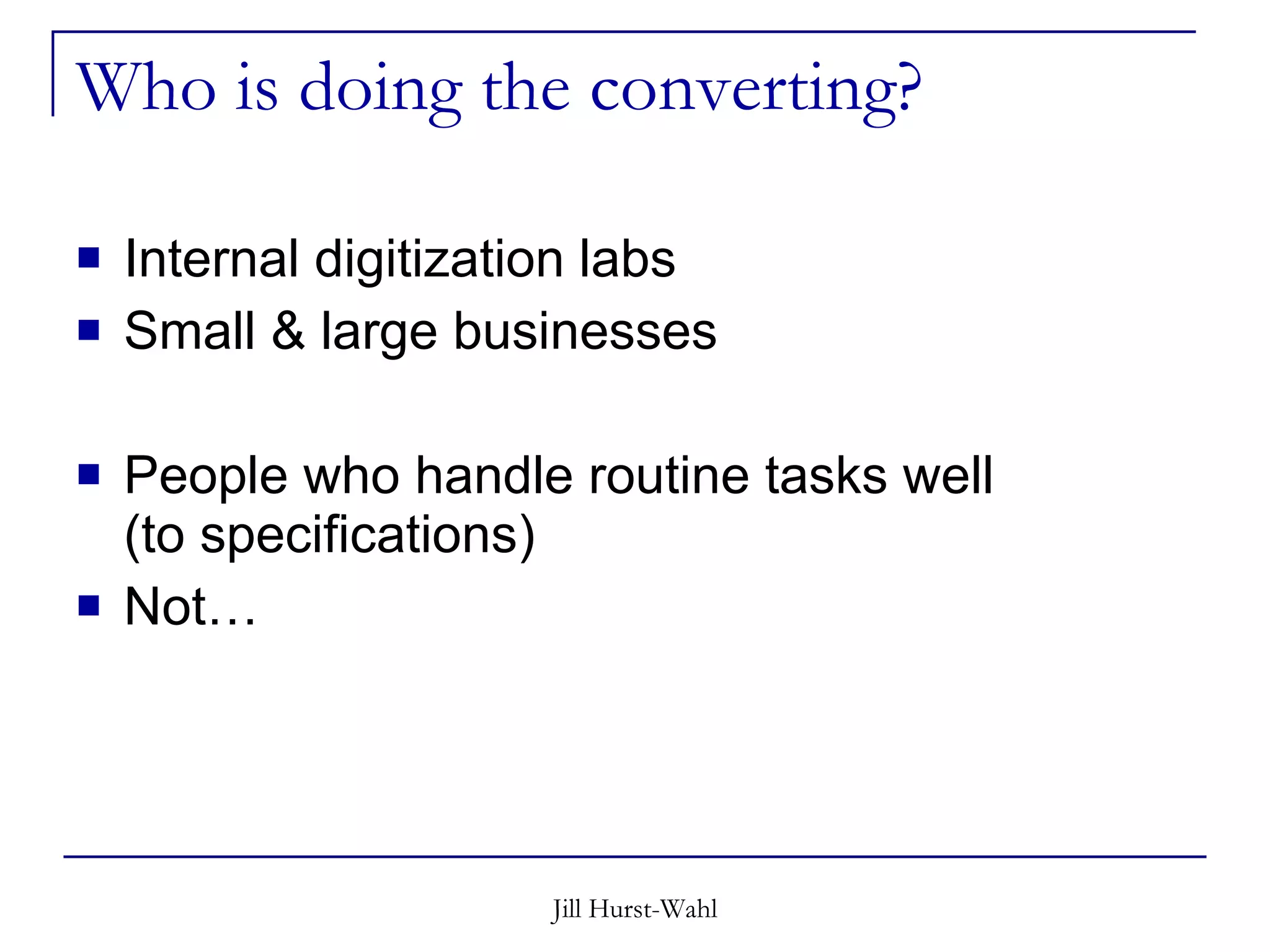 Who is doing the converting? Internal digitization labs Small & large businesses People who handle routine tasks well  (to specifications) Not… 