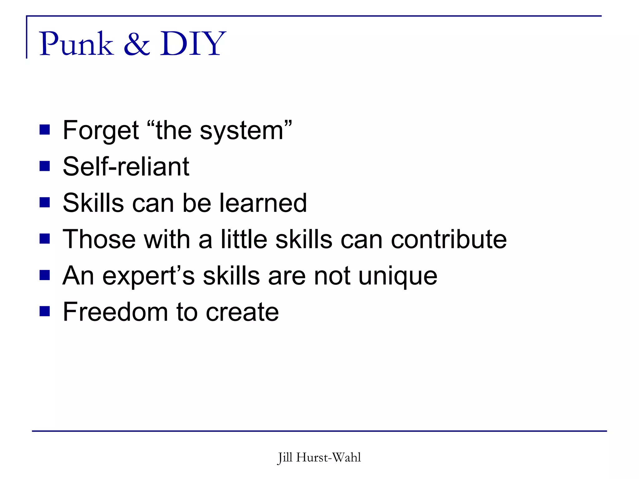 Punk & DIY Forget “the system” Self-reliant Skills can be learned Those with a little skills can contribute An expert’s skills are not unique Freedom to create 
