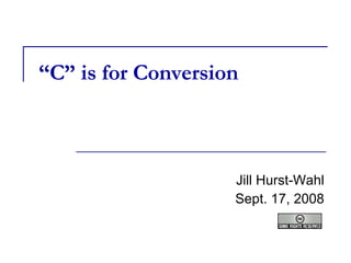 “ C” is for Conversion Jill Hurst-Wahl Sept. 17, 2008 