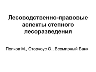 Лесоводственно-правовые
     аспекты степного
      лесоразведения

Попков М., Сторчоус О., Всемирный Банк
 