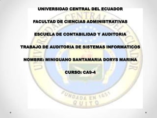 UNIVERSIDAD CENTRAL DEL ECUADOR


    FACULTAD DE CIENCIAS ADMINISTRATIVAS


     ESCUELA DE CONTABILIDAD Y AUDITORIA


TRABAJO DE AUDITORIA DE SISTEMAS INFORMATICOS


 NOMBRE: MINIGUANO SANTAMARIA DORYS MARINA


                CURSO: CA9-4
 