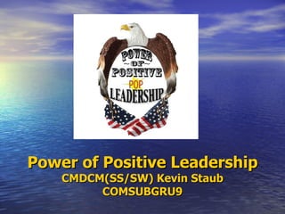 Power of Positive Leadership
    CMDCM(SS/SW) Kevin Staub
         COMSUBGRU9
 
