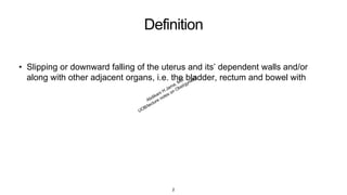 Definition
• Slipping or downward falling of the uterus and its’ dependent walls and/or
along with other adjacent organs, i.e. the bladder, rectum and bowel with
2
 