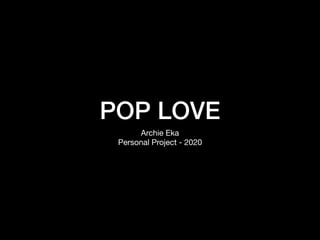 POP LOVE
Archie Eka

Personal Project - 2020
 