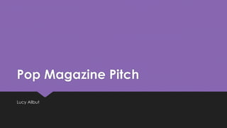 Pop Magazine Pitch 
Lucy Allbut 
 