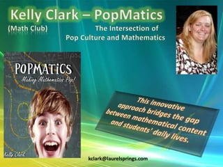 Kelly Clark – PopMatics  (Math Club)			The Intersection of 			        Pop Culture and Mathematics This innovative approach bridges the gap between mathematical content and students' daily lives. kclark@laurelsprings.com 