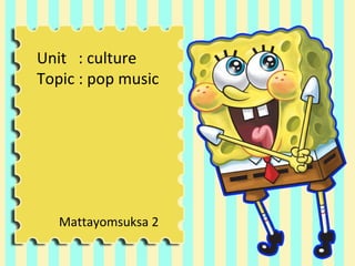 Unit : culture
Topic : pop music




   Mattayomsuksa 2
 