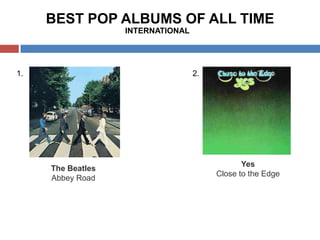 BEST POP ALBUMS OF ALL TIME
INTERNATIONAL

1.

2.

The Beatles
Abbey Road

Yes
Close to the Edge

 