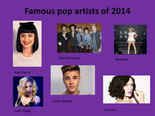 Famous pop artists of 2014 
Katy Perry 
One Direction Beyonce 
Jessie J 
Justin Bieber 
Lady Gaga 
 