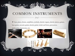 COMMON INSTRUMENTS
 bass, piano, drums, amplifiers, cymbals, electric organs, electric pianos, guitars,
bass guitar, acoustic guitar, electric guitar, winds and brass, percussion,
tambourine, harmonica, etc.
 