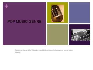 +
POP MUSIC GENRE
Based on the article ‘A background to the music industry and some basic
theory’.
 