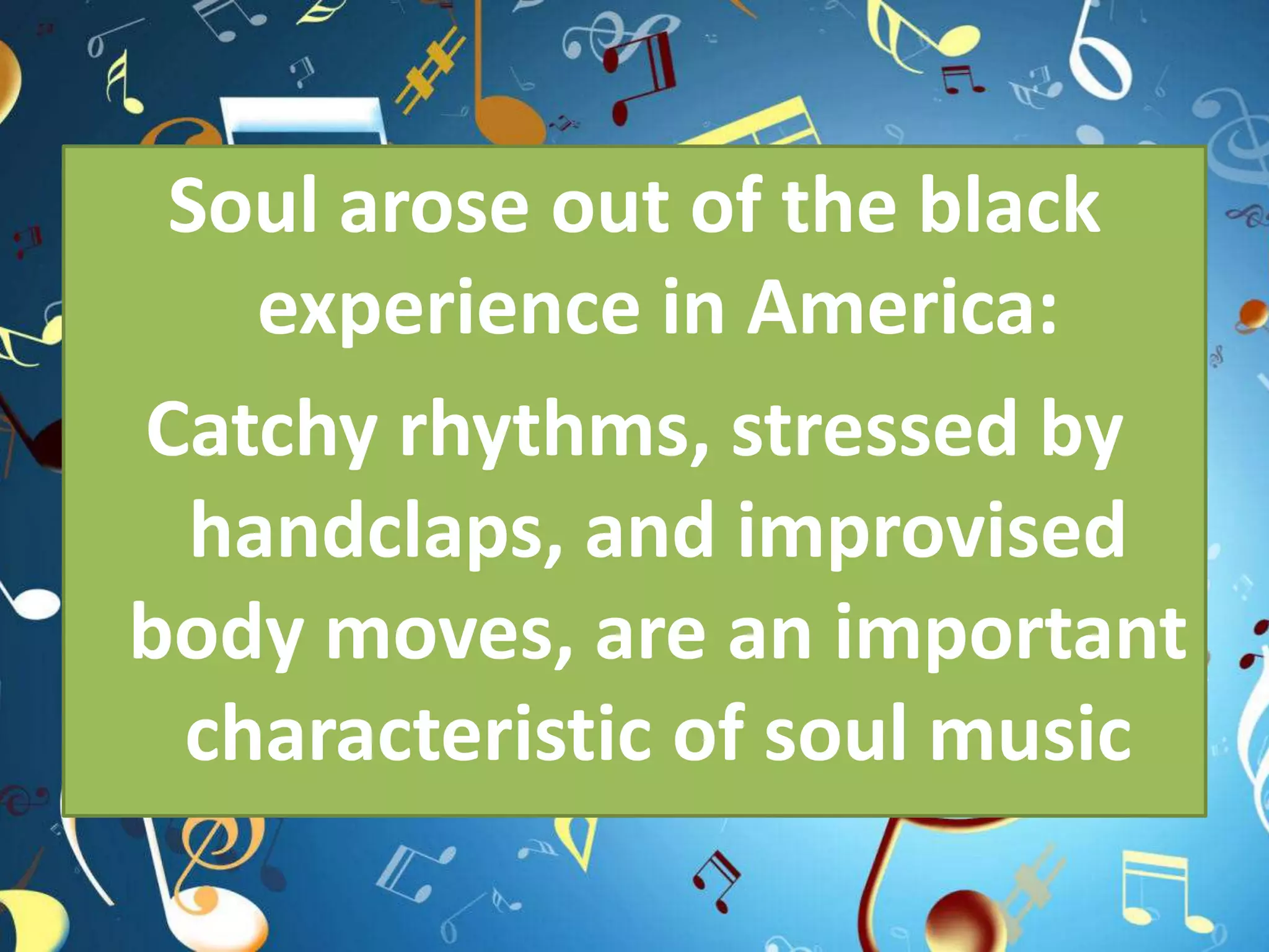 Soul arose out of the black
experience in America:
Catchy rhythms, stressed by
handclaps, and improvised
body moves, are an important
characteristic of soul music
 