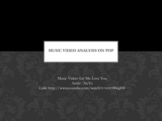 MUSIC VIDEO ANALYSIS ON POP
Music Video: Let Me Love You
Artist : NeYo
Link: http://www.youtube.com/watch?v=crrOl0egI00
 