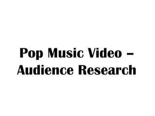 Pop Music Video –
Audience Research
 