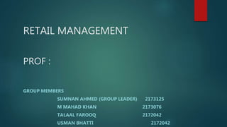 RETAIL MANAGEMENT
PROF :
GROUP MEMBERS
SUMNAN AHMED (GROUP LEADER) 2173125
M MAHAD KHAN 2173076
TALAAL FAROOQ 2172042
USMAN BHATTI 2172042
 