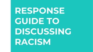 ’RESPONSE
GUIDE TO
DISCUSSING
RACISM
 