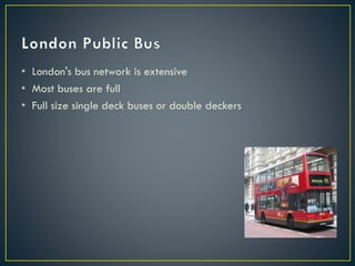 • London's bus network is extensive
• Most buses are full
• Full size single deck buses or double deckers
 