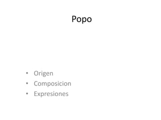 Popo
• Origen
• Composicion
• Expresiones
 
