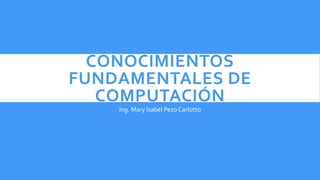 CONOCIMIENTOS
FUNDAMENTALES DE
COMPUTACIÓN
Ing. Mary Isabel Pezo Carlotto
 