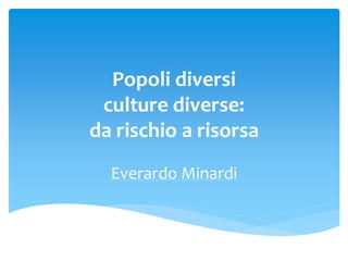Popoli diversi
culture diverse:
da rischio a risorsa
Everardo Minardi
 