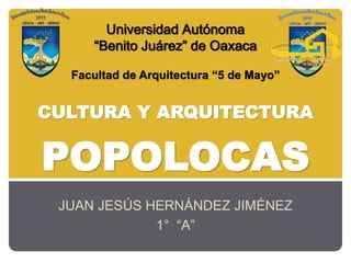 JUAN JESÚS HERNÁNDEZ JIMÉNEZ
1° “A”
Universidad Autónoma
“Benito Juárez” de Oaxaca
Facultad de Arquitectura “5 de Mayo”
CULTURA Y ARQUITECTURA
POPOLOCAS
 