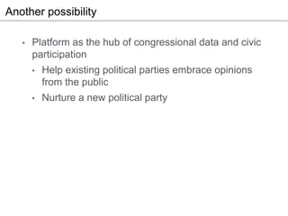 Another possibility
• Platform as the hub of congressional data and civic
participation
• Help existing political parties ...