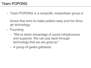 Team POPONG
• Team POPONG is a nonprofit, nonpartisan group in
Korea that aims to make politics easy and fun throu
gh tech...