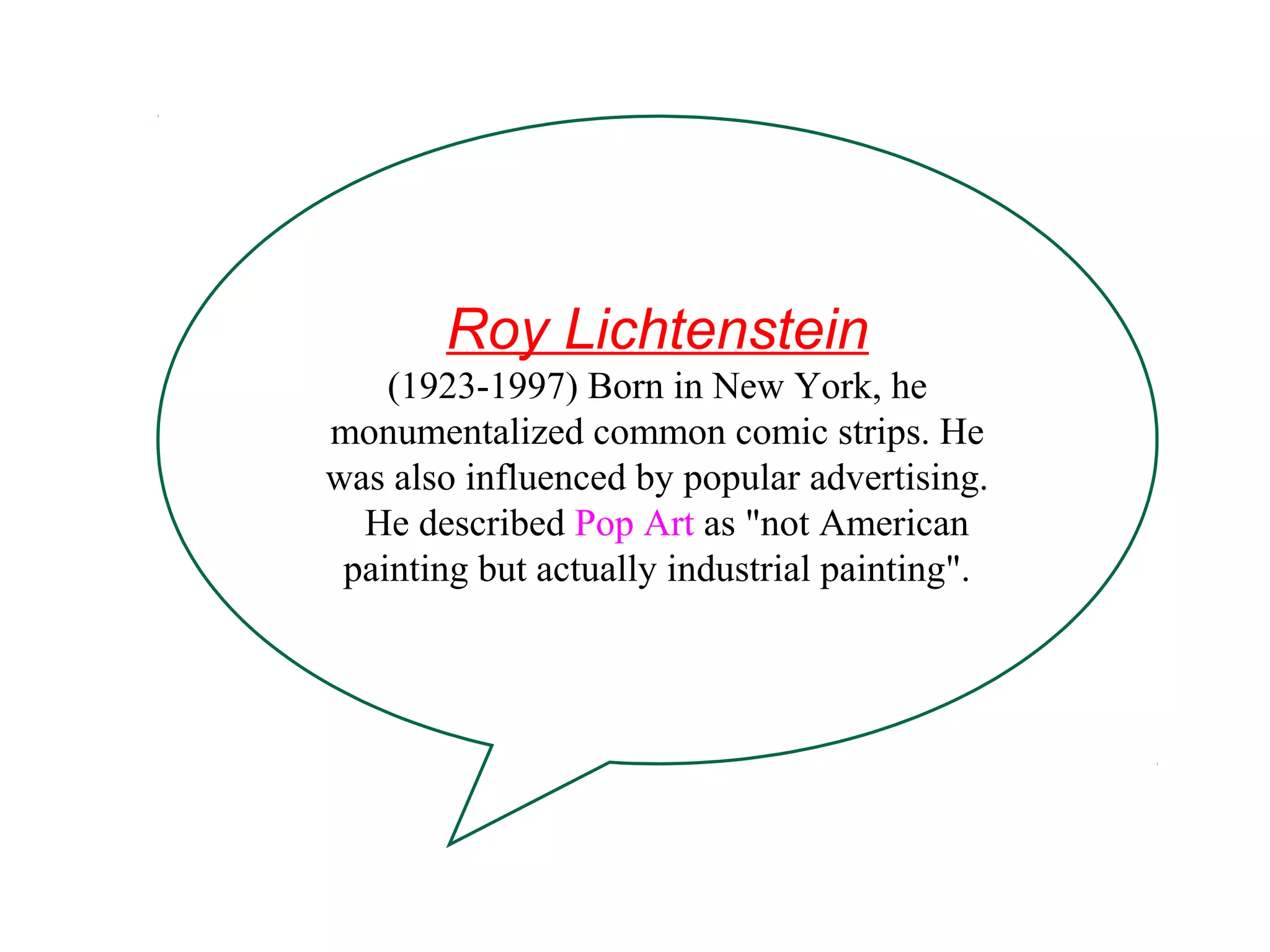 Roy Lichtenstein
(1923-1997) Born in New York, he
monumentalized common comic strips. He
was also influenced by popular advertising.
He described Pop Art as "not American
painting but actually industrial painting".
 