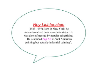 Roy Lichtenstein
(1923-1997) Born in New York, he
monumentalized common comic strips. He
was also influenced by popular advertising.
He described Pop Art as "not American
painting but actually industrial painting".
 