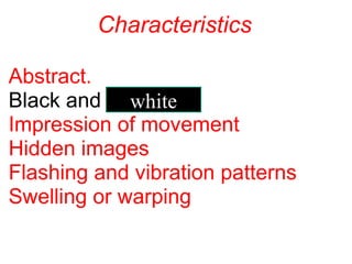                  Characteristics
Abstract.
Black and 
Impression of movement
Hidden images
Flashing and vibration patterns
Swelling or warping
white
 