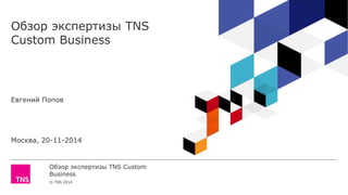 Обзор экспертизы TNS Custom 
Business 
© TNS 2014 
Обзор экспертизы TNS Custom Business 
Евгений Попов 
Москва, 20-11-2014  
