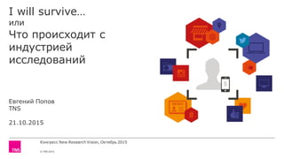 Конгресс New Research Vision, Октябрь 2015
© TNS 2015
I will survive…
или
Что происходит с
индустрией
исследований
Евгений Попов
TNS
21.10.2015
 