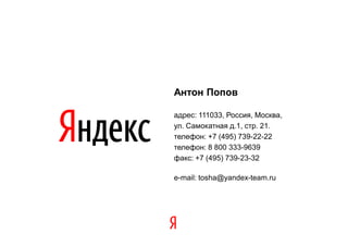 Антон Попов

адрес: 111033, Россия, Москва,
ул. Самокатная д.1, стр. 21.
телефон: +7 (495) 739-22-22
телефон: 8 800 333-9639
факс: +7 (495) 739-23-32

e-mail: tosha@yandex-team.ru
 