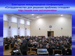 Ежегодная международная конференция
«Сотрудничество для решения проблемы отходов»
http://waste.com.ua/cooperation
 