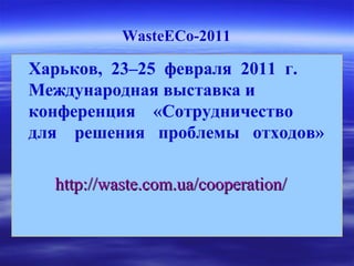 WasteECo-2011
Харьков, 23–25 февраля 2011 г.
Международная выставка и
конференция «Сотрудничество
для решения проблемы отходов»
http://waste.com.ua/cooperation/http://waste.com.ua/cooperation/
 