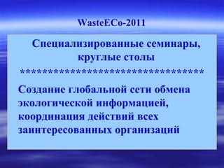 WasteECo-2011
Специализированные семинары,
круглые столы
*********************************
Создание глобальной сети обмена
экологической информацией,
координация действий всех
заинтересованных организаций
 
