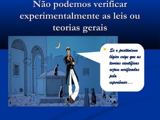 Não podemos verificarNão podemos verificar
experimentalmente as leis ouexperimentalmente as leis ou
teorias geraisteorias gerais
 Se o positivismoSe o positivismo
lógico exige que aslógico exige que as
teorias científicasteorias científicas
sejam verificadassejam verificadas
pelapela
experiênciexperiência…a…
 
