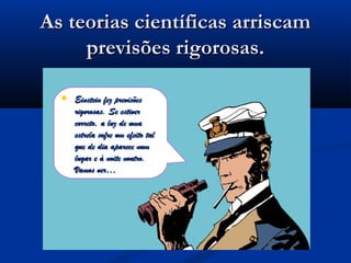 As teorias científicas arriscamAs teorias científicas arriscam
previsões rigorosas.previsões rigorosas.
 Einstein fez previsõesEinstein fez previsões
rigorosas. Se estiverrigorosas. Se estiver
correto, a luz de umacorreto, a luz de uma
estrela sofre um efeito talestrela sofre um efeito tal
que de dia aparece numque de dia aparece num
lugar e à noite noutro.lugar e à noite noutro.
Vamos ver…Vamos ver…
 