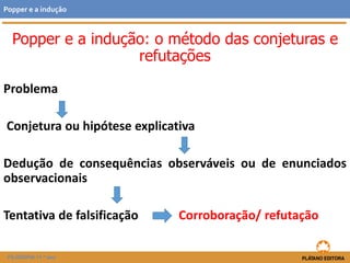 Popper e a indução: o método das conjeturas e
refutações
Problema
Conjetura ou hipótese explicativa
Dedução de consequências observáveis ou de enunciados
observacionais
Tentativa de falsificação Corroboração/ refutação
FILOSOFIA 11.º ano
Popper e a indução
 