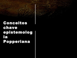 Princípio de falsificabilidade/ Falsificação; Critério de cientificidade; Ciência/saber científico; Teoria científica;  Falsificacionismo; Refutação/ refutabilidade; Conjectura; Relação entre teoria e  observação; Modo como se dá o  progresso científico; Valor do conhecimento  científico. Conceitos chave epistemologia Popperiana 